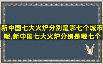 新中国七大火炉分别是哪七个城市呢,新中国七大火炉分别是哪七个城市呢英文