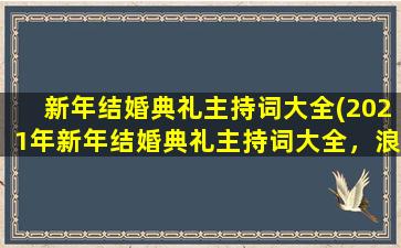 新年结婚典礼主持词大全(2021年新年结婚典礼主持词大全，浪漫的爱情宣言、感人的誓言，让你的婚礼感动全场！)