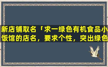 新店铺取名「求一绿色有机食品小饭馆的店名，要求个性，突出绿色有机无污染的特色。亲切，让人过目不忘的那种。谢谢大」