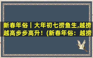 新春年俗｜大年初七捞鱼生,越捞越高步步高升！(新春年俗：越捞越高，步步高升的大年初七鱼生祝福！)