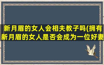 新月眉的女人会相夫教子吗(拥有新月眉的女人是否会成为一位好妻子和母亲？)