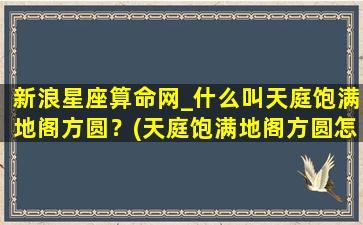 新浪星座算命网_什么叫天庭饱满地阁方圆？(天庭饱满地阁方圆怎么看）