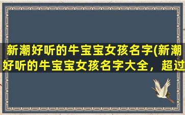 新潮好听的牛宝宝女孩名字(新潮好听的牛宝宝女孩名字大全，超过100个名字，为你的宝宝量身打造！)