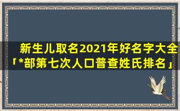 新生儿取名2021年好名字大全「*部第七次人口普查姓氏排名」