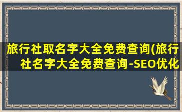 旅行社取名字大全免费查询(旅行社名字大全免费查询-SEO优化的取名字指南)