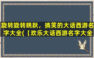 旋转旋转跳跃，搞笑的大话西游名字大全(【欢乐大话西游名字大全】玩转旋转跳跃，开心笑翻天！)