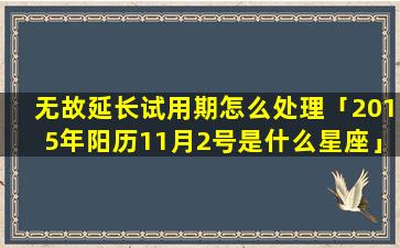 无故延长试用期怎么处理「2015年阳历11月2号是什么星座」