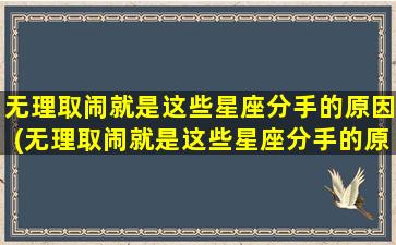 无理取闹就是这些星座分手的原因(无理取闹就是这些星座分手的原因是什么）