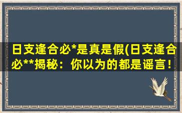 日支逢合必*是真是假(日支逢合必**揭秘：你以为的都是谣言！)