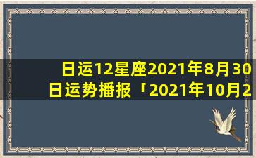 日运12星座2021年8月30日运势播报「2021年10月21日有流星雨是几点」