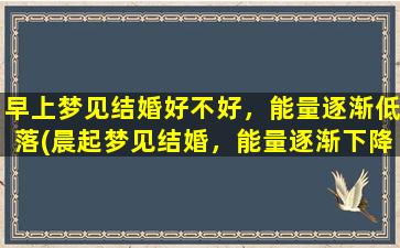 早上梦见结婚好不好，能量逐渐低落(晨起梦见结婚，能量逐渐下降？！解梦专家为您分析)