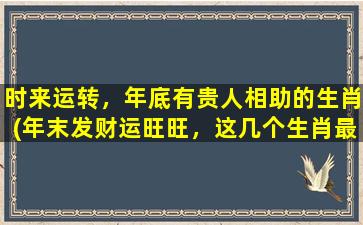 时来运转，年底有贵人相助的生肖(年末发财运旺旺，这几个生肖最受贵人青睐！)