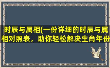 时辰与属相(一份详细的时辰与属相对照表，助你轻松解决生肖年份求法困扰)