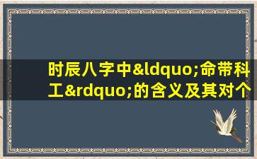 时辰八字中“命带科工”的含义及其对个人命运的影响是什么