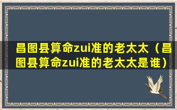 昌图县算命zui准的老太太（昌图县算命zui准的老太太是谁）