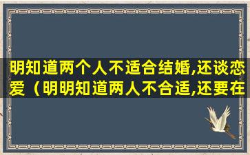 明知道两个人不适合结婚,还谈恋爱（明明知道两人不合适,还要在一起这是什么）