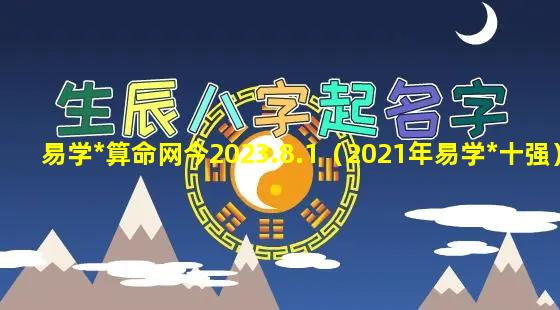 易学*算命网今2023.8.1（2021年易学*十强）