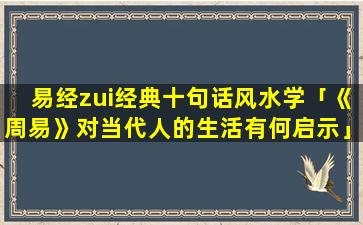 易经zui经典十句话风水学「《周易》对当代人的生活有何启示」