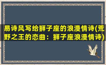 易诗风写给狮子座的浪漫情诗(荒野之王的恋曲：狮子座浪漫情诗)