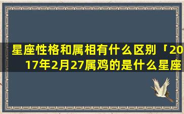 星座性格和属相有什么区别「2017年2月27属鸡的是什么星座」