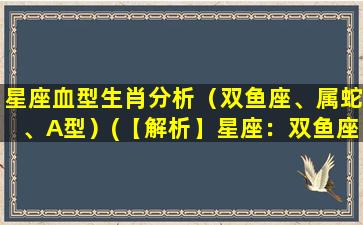 星座血型生肖分析（双鱼座、属蛇、A型）(【解析】星座：双鱼座血型：A型生肖：属蛇【拟题】双鱼座A型属蛇的性格特点及优缺点详解)