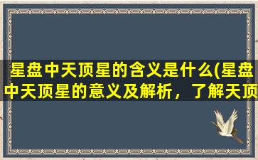 星盘中天顶星的含义是什么(星盘中天顶星的意义及解析，了解天顶星如何影响星座命运。)