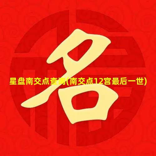 星盘南交点查询(南交点12宫最后一世)