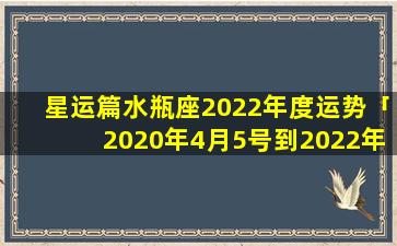 星运篇水瓶座2022年度运势「2020年4月5号到2022年2月14是多少天」