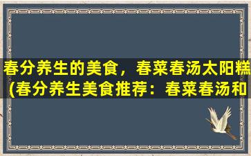 春分养生的美食，春菜春汤太阳糕(春分养生美食推荐：春菜春汤和太阳糕)