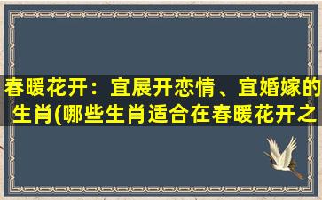 春暖花开：宜展开恋情、宜婚嫁的生肖(哪些生肖适合在春暖花开之季展开恋情步入婚姻殿堂？)