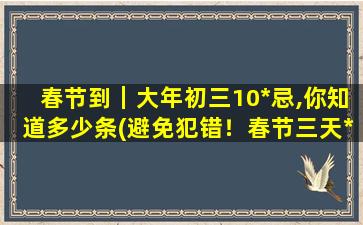 春节到｜大年初三10*忌,你知道多少条(避免犯错！春节三天*忌，你了解几条？)