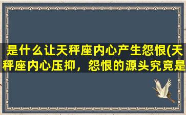 是什么让天秤座内心产生怨恨(天秤座内心压抑，怨恨的源头究竟是什么？)