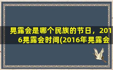 晃露会是哪个民族的节日，2016晃露会时间(2016年晃露会是哪个族群的传统节日？拓急察明旦传统活动展现当地文化！)