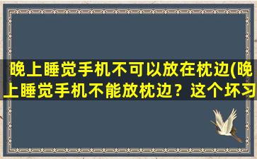 晚上睡觉手机不可以放在枕边(晚上睡觉手机不能放枕边？这个坏习惯危害大！)