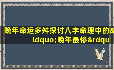 晚年命运多舛探讨八字命理中的“晚年最惨”现象