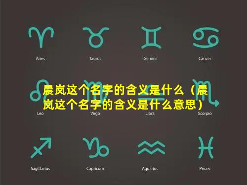 晨岚这个名字的含义是什么（晨岚这个名字的含义是什么意思）