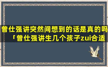 曾仕强讲突然间想到的话是真的吗「曾仕强讲生几个孩子zui合适」