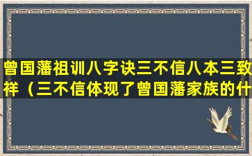 曾国藩祖训八字诀三不信八本三致祥（三不信体现了曾国藩家族的什么思想）