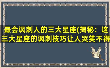 最会讽刺人的三大星座(揭秘：这三大星座的讽刺技巧让人哭笑不得！)