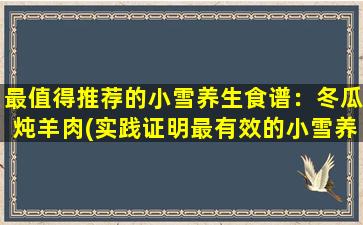 最值得推荐的小雪养生食谱：冬瓜炖羊肉(实践证明最有效的小雪养生食谱，冬瓜炖羊肉这一道菜让你感受到北国冬日的温暖和美味。)