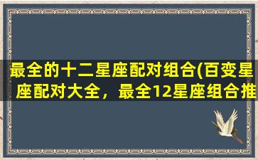 最全的十二星座配对组合(百变星座配对大全，最全12星座组合推荐！)