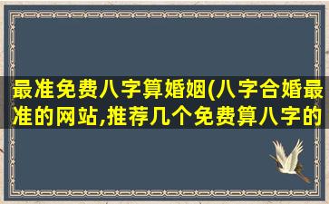 最准免费八字算婚姻(八字合婚最准的网站,推荐几个免费算八字的网站。)