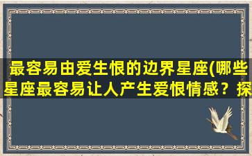 最容易由爱生恨的边界星座(哪些星座最容易让人产生爱恨情感？探寻星座边界与性格特征！)