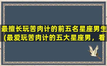 最擅长玩苦肉计的前五名星座男生(最爱玩苦肉计的五大星座男，看看你中了没？)