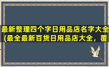 最新整理四个字日用品店名字大全(最全最新百货日用品店大全，覆盖全国众多城市，超千家品牌商品任你选购！)