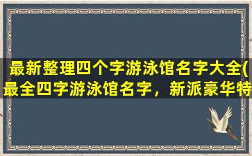 最新整理四个字游泳馆名字大全(最全四字游泳馆名字，新派豪华特色泳池，为您提供最佳游泳体验)