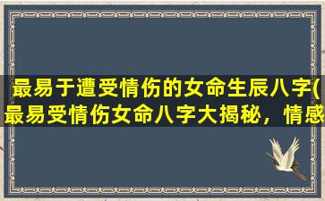 最易于遭受情伤的女命生辰八字(最易受情伤女命八字大揭秘，情感和婚姻运势分析！)