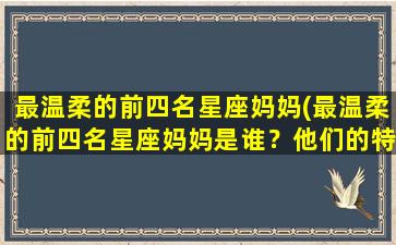 最温柔的前四名星座妈妈(最温柔的前四名星座妈妈是谁？他们的特点有哪些？)