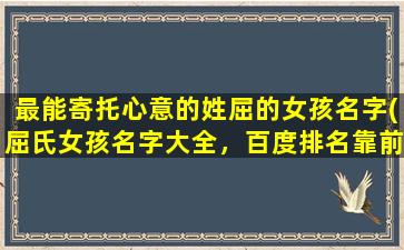 最能寄托心意的姓屈的女孩名字(屈氏女孩名字大全，百度排名靠前的心意寄托姓屈女孩名字推荐)