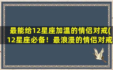 最能给12星座加温的情侣对戒(12星座必备！最浪漫的情侣对戒推荐，瞬间加温你们的爱情！)